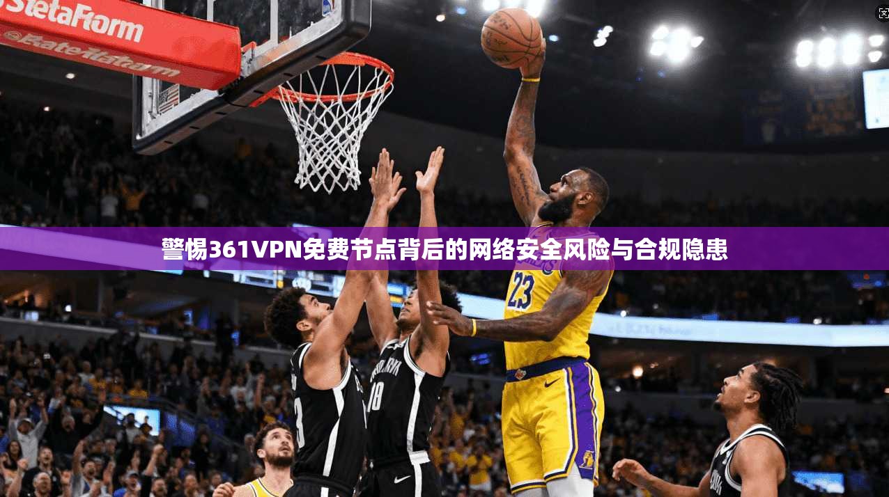 警惕361VPN免费节点背后的网络安全风险与合规隐患