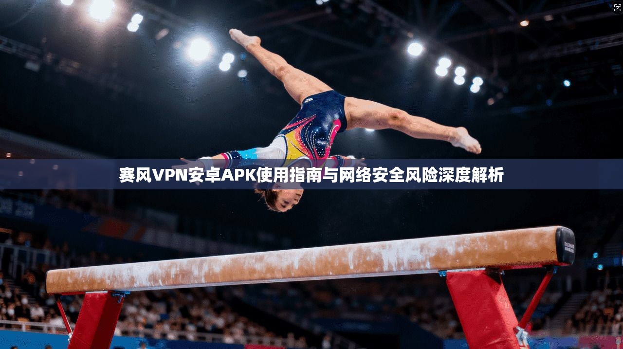 赛风VPN安卓APK使用指南与网络安全风险深度解析