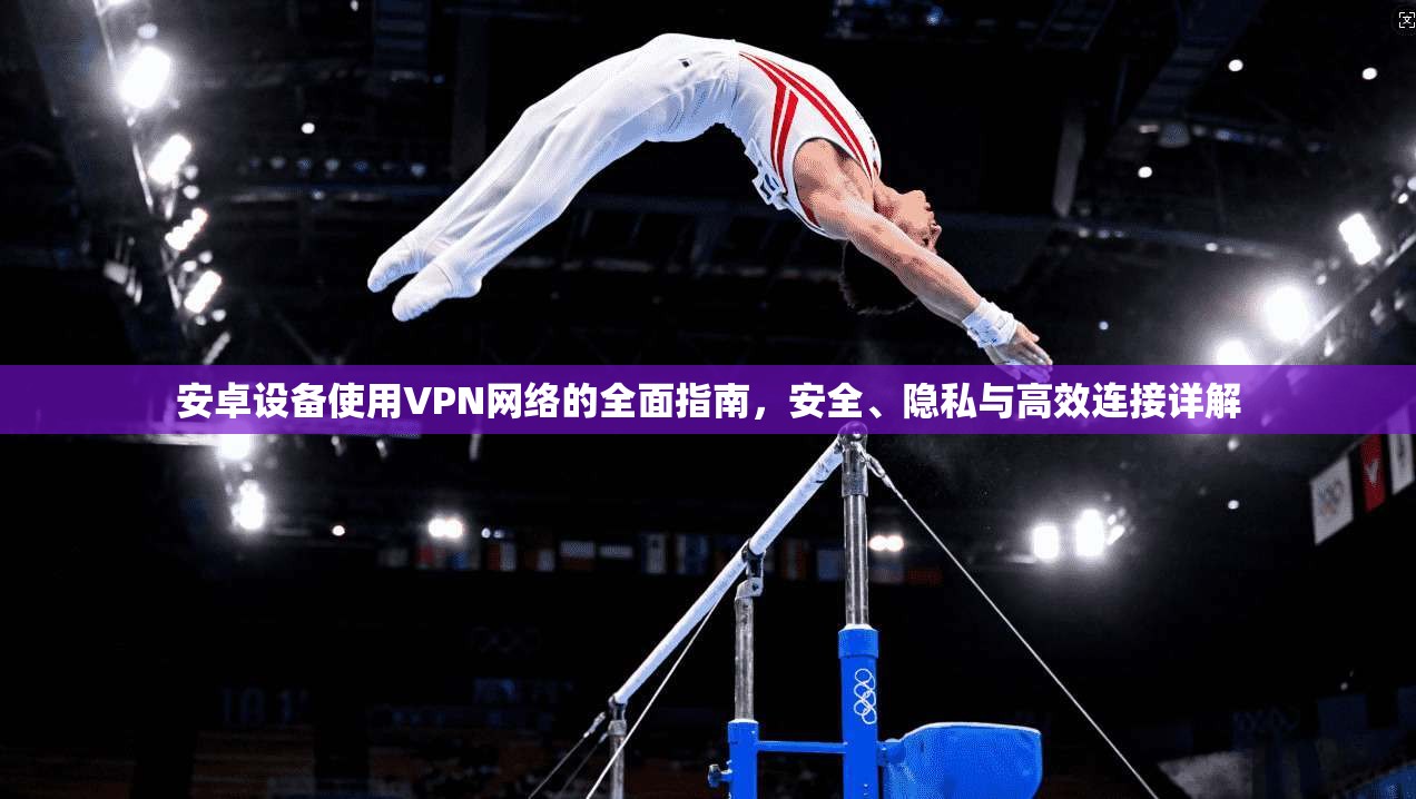 安卓设备使用VPN网络的全面指南，安全、隐私与高效连接详解