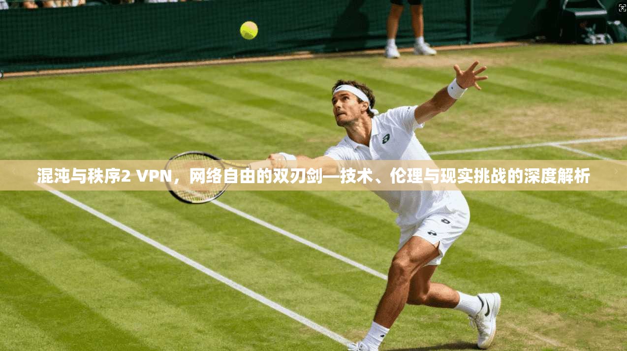 混沌与秩序2 VPN，网络自由的双刃剑—技术、伦理与现实挑战的深度解析