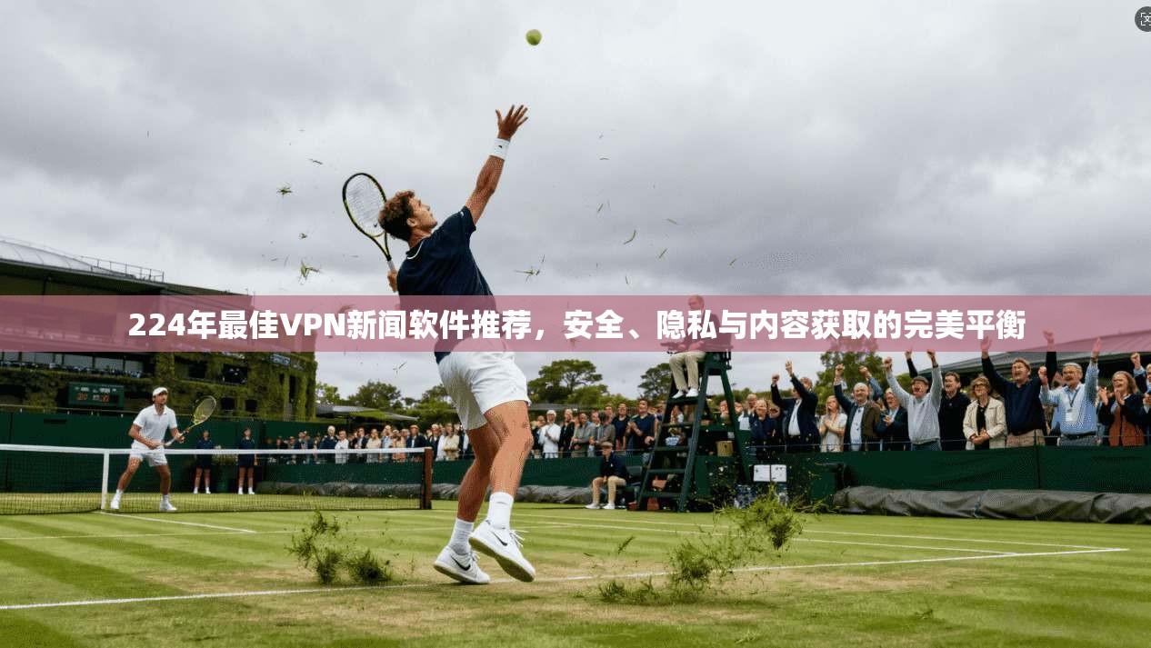 224年最佳VPN新闻软件推荐,安全、隐私与内容获取的完美平衡