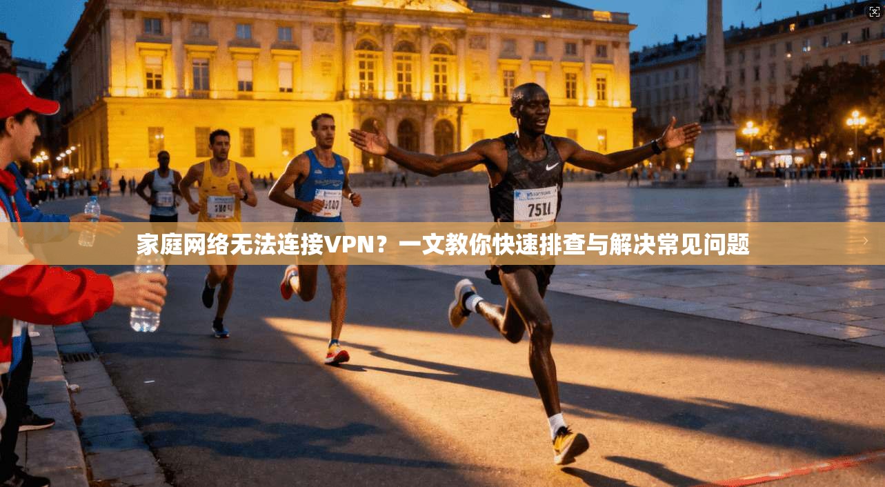 家庭网络无法连接VPN？一文教你快速排查与解决常见问题