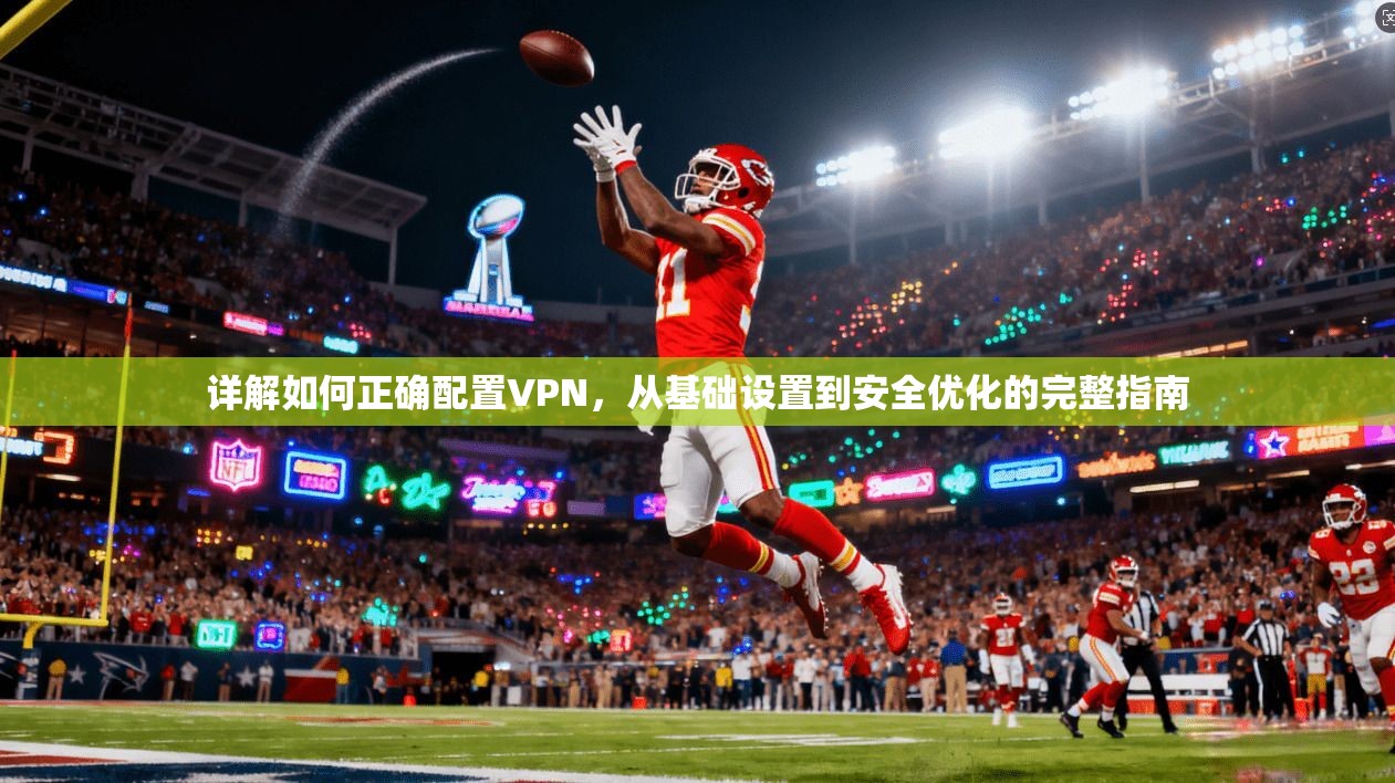 详解如何正确配置VPN，从基础设置到安全优化的完整指南
