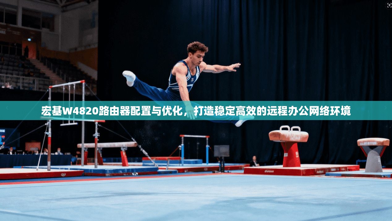 宏基W4820路由器配置与优化，打造稳定高效的远程办公网络环境