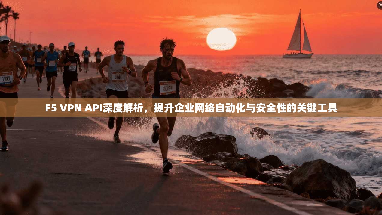 F5 VPN API深度解析,提升企业网络自动化与安全性的关键工具