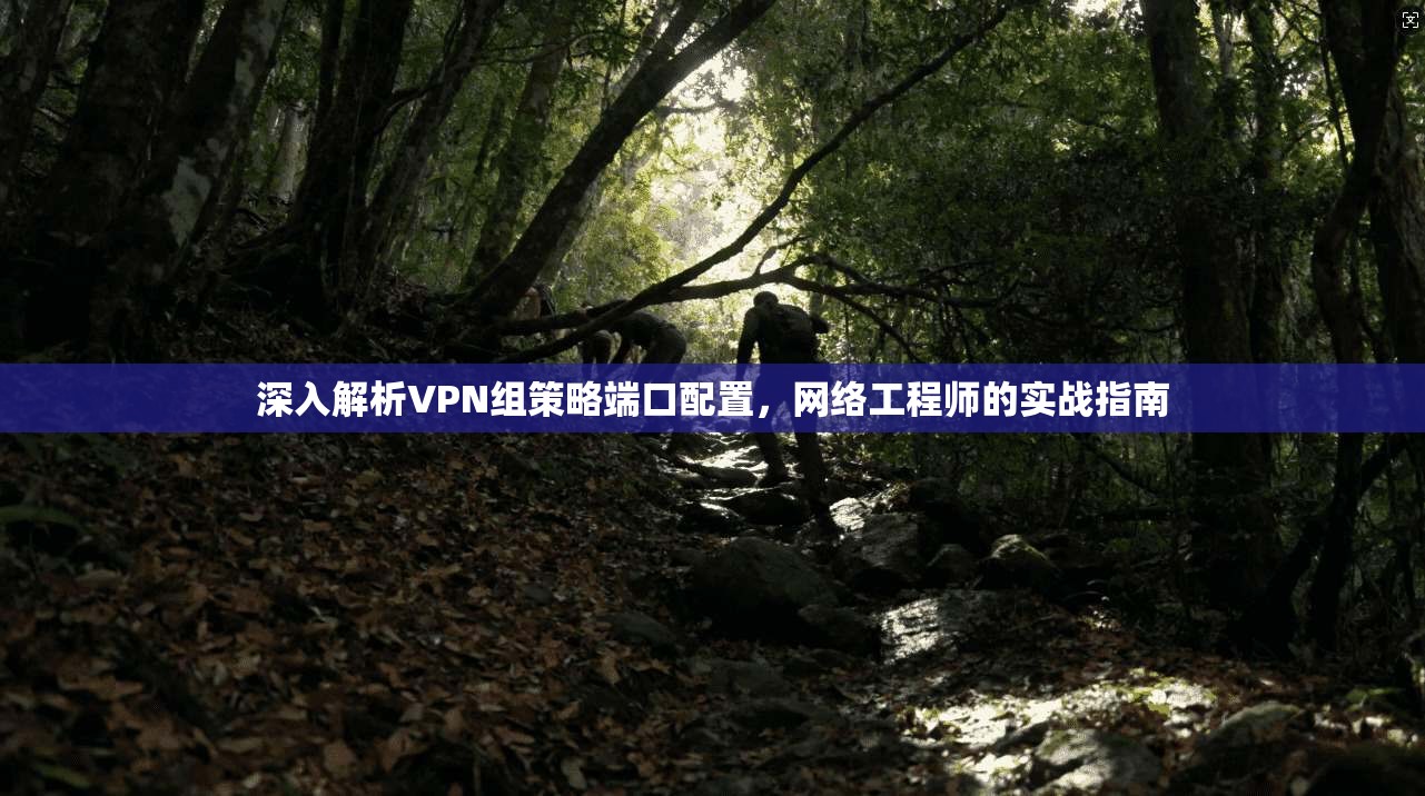 深入解析VPN组策略端口配置，网络工程师的实战指南