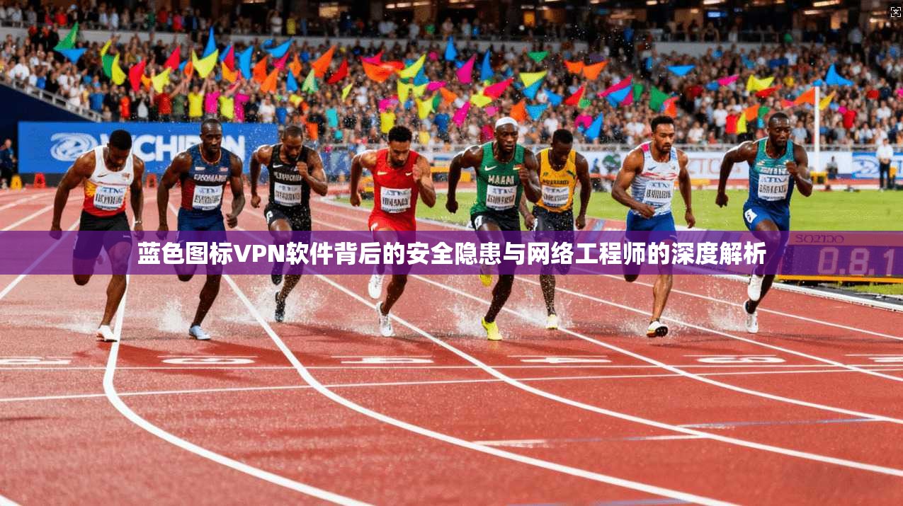 蓝色图标VPN软件背后的安全隐患与网络工程师的深度解析