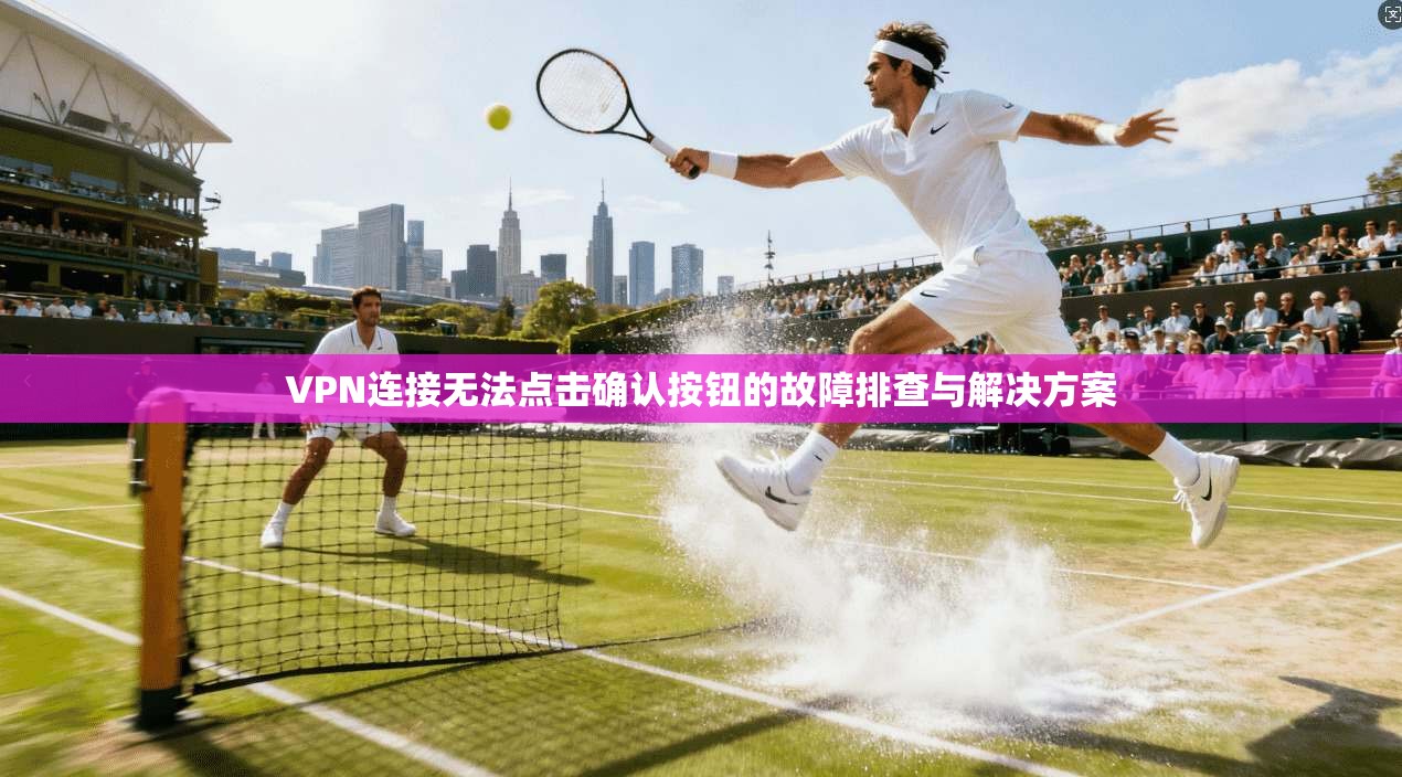 VPN连接无法点击确认按钮的故障排查与解决方案