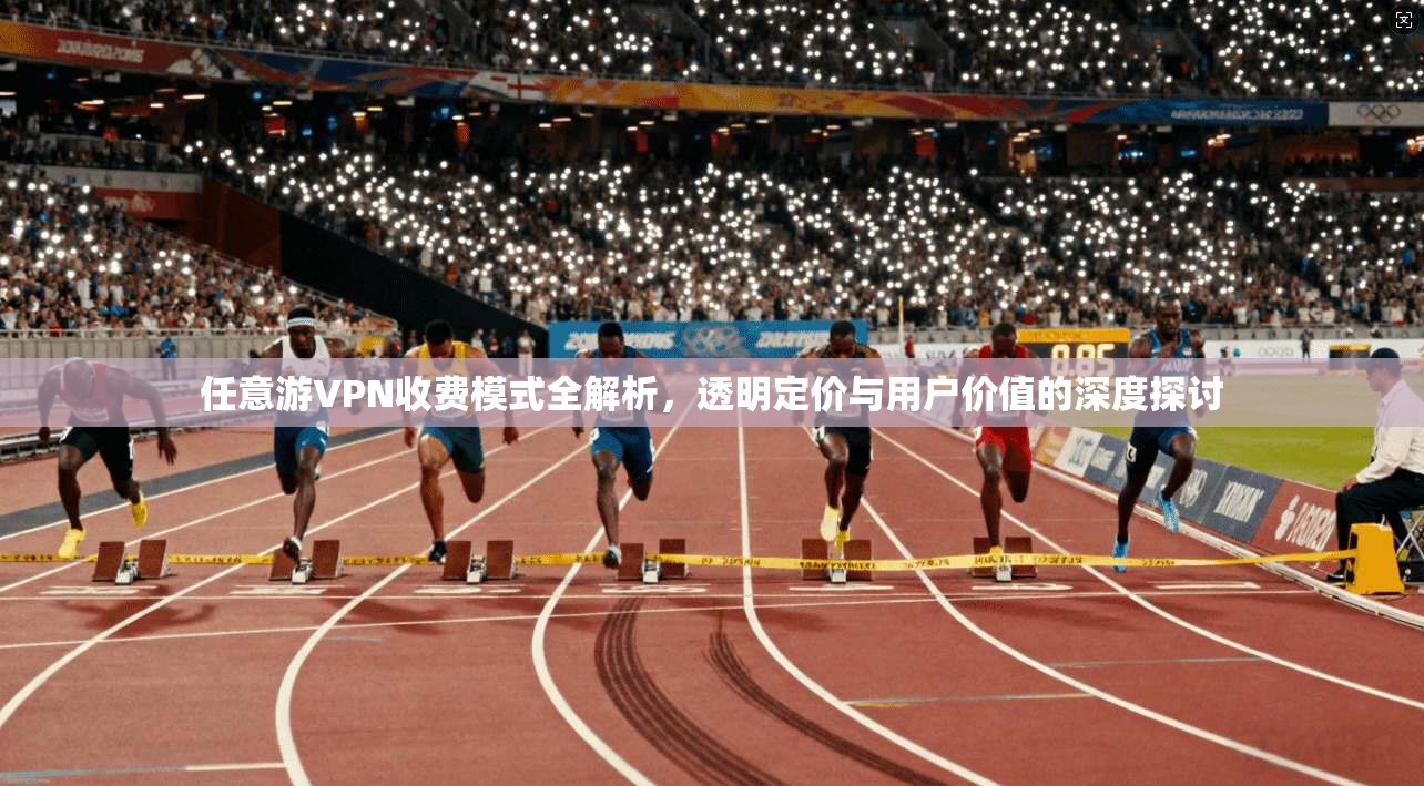 任意游VPN收费模式全解析，透明定价与用户价值的深度探讨