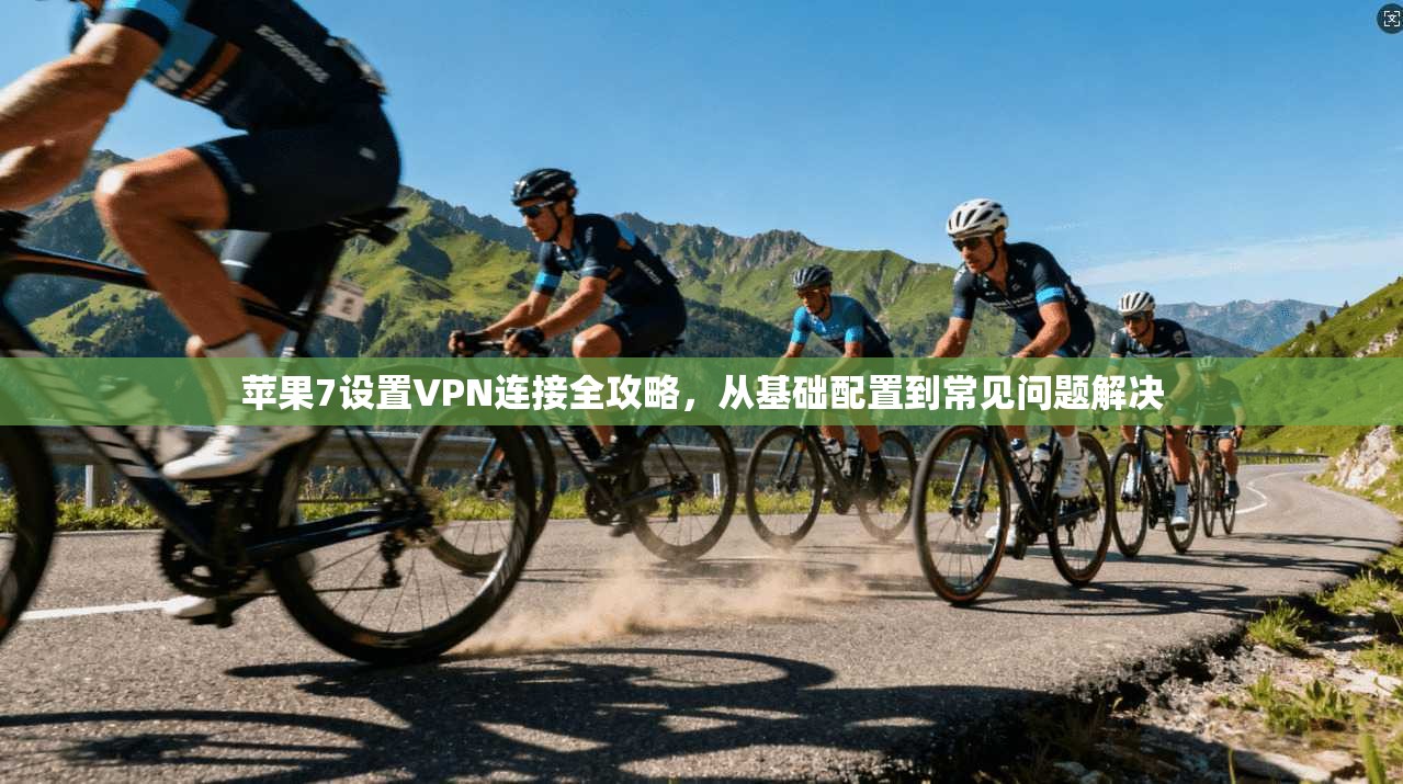 苹果7设置VPN连接全攻略，从基础配置到常见问题解决
