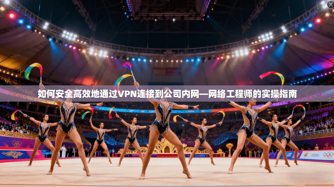 如何安全高效地通过VPN连接到公司内网—网络工程师的实操指南