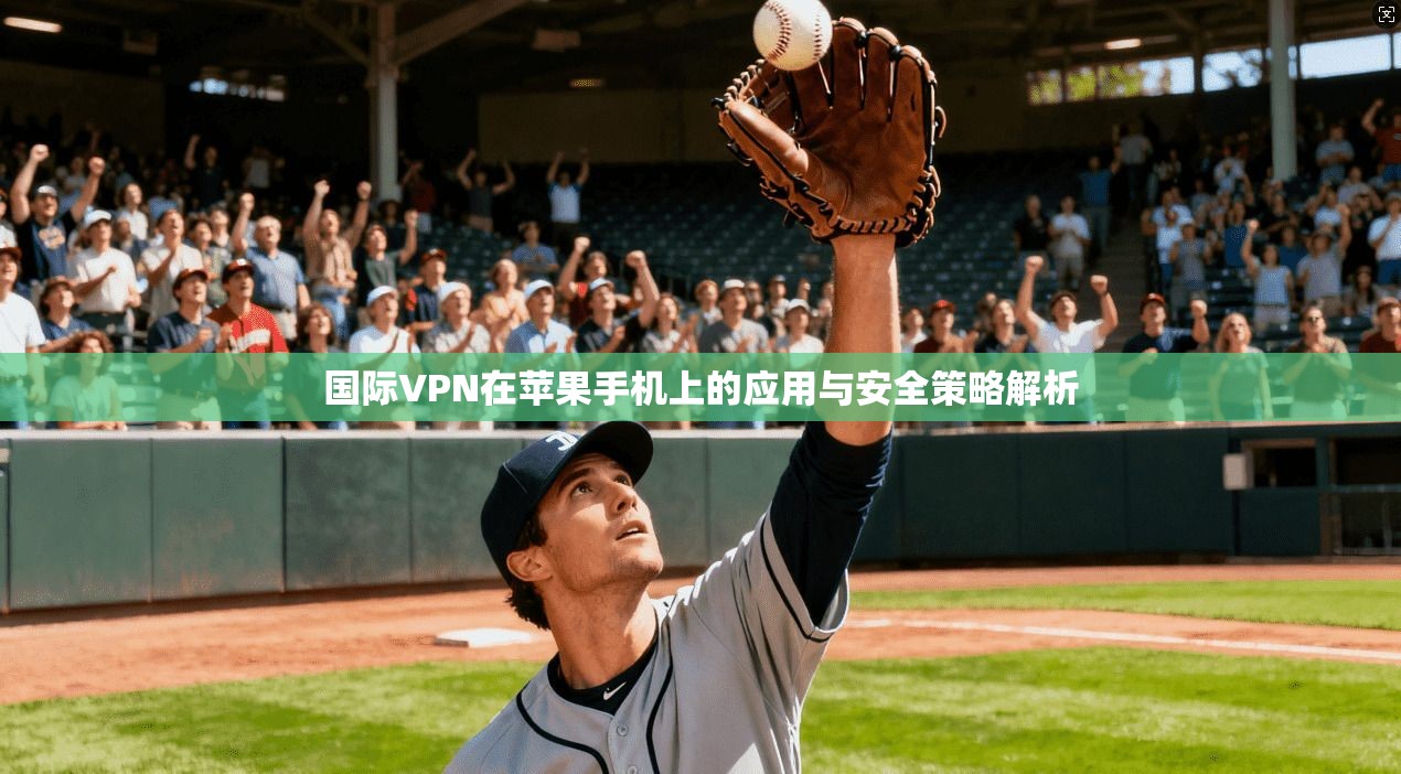 国际VPN在苹果手机上的应用与安全策略解析