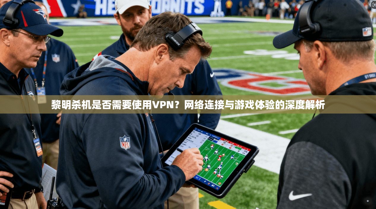 黎明杀机是否需要使用VPN?网络连接与游戏体验的深度解析
