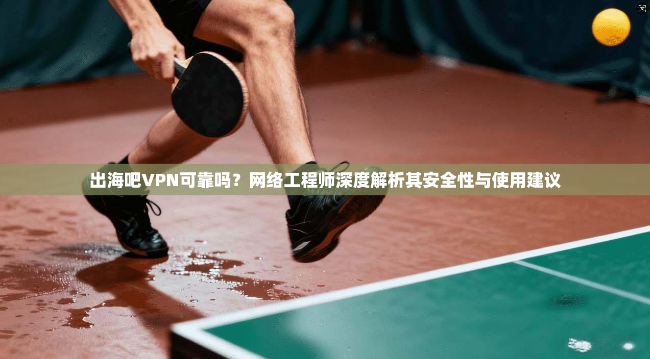 出海吧VPN可靠吗？网络工程师深度解析其安全性与使用建议