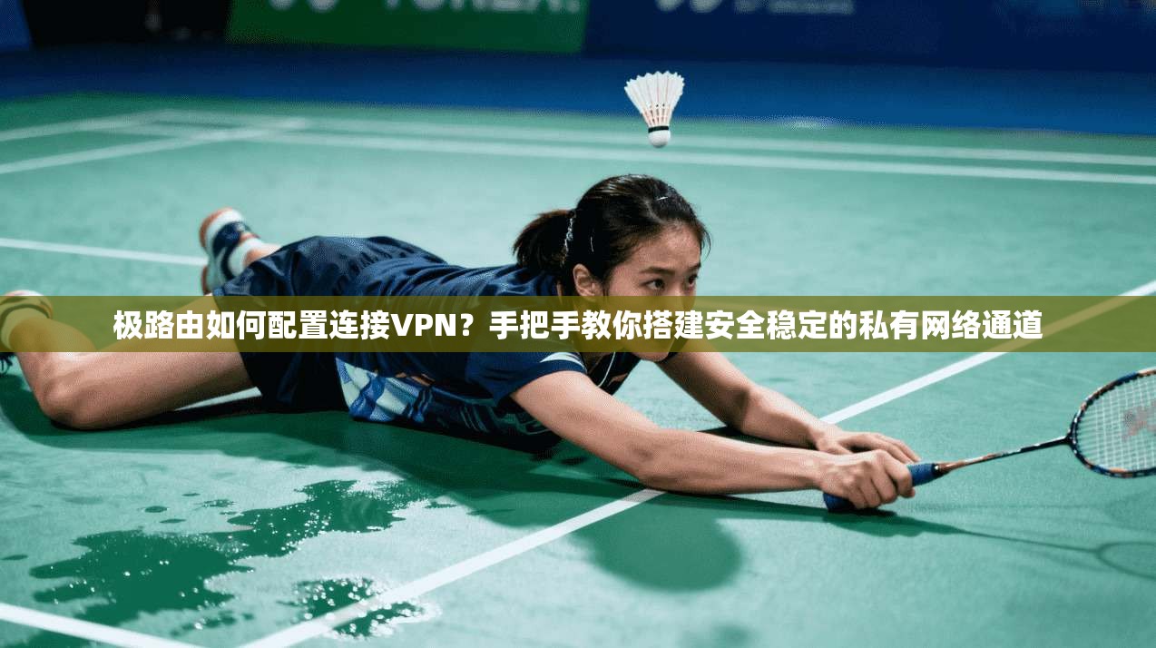 极路由如何配置连接VPN？手把手教你搭建安全稳定的私有网络通道