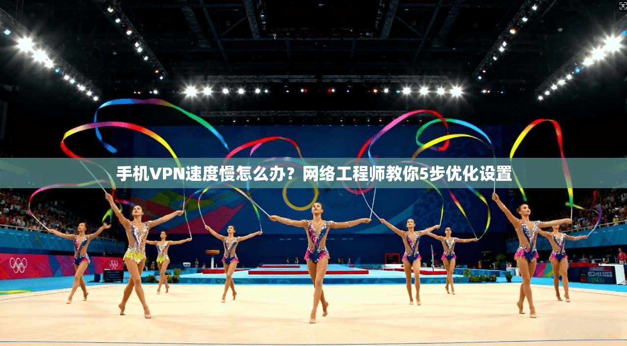 手机VPN速度慢怎么办？网络工程师教你5步优化设置
