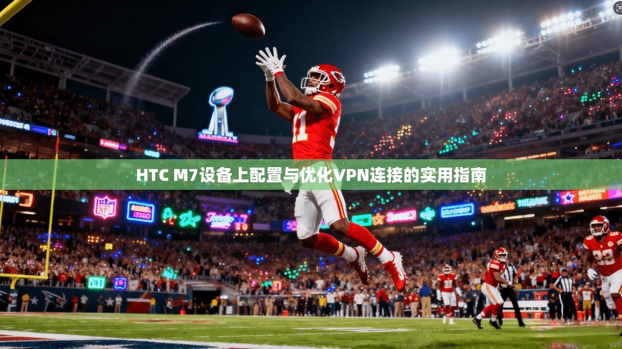 HTC M7设备上配置与优化VPN连接的实用指南