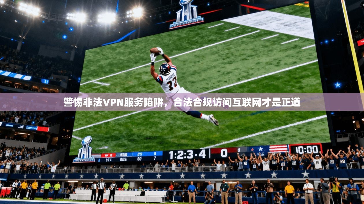 警惕非法VPN服务陷阱，合法合规访问互联网才是正道