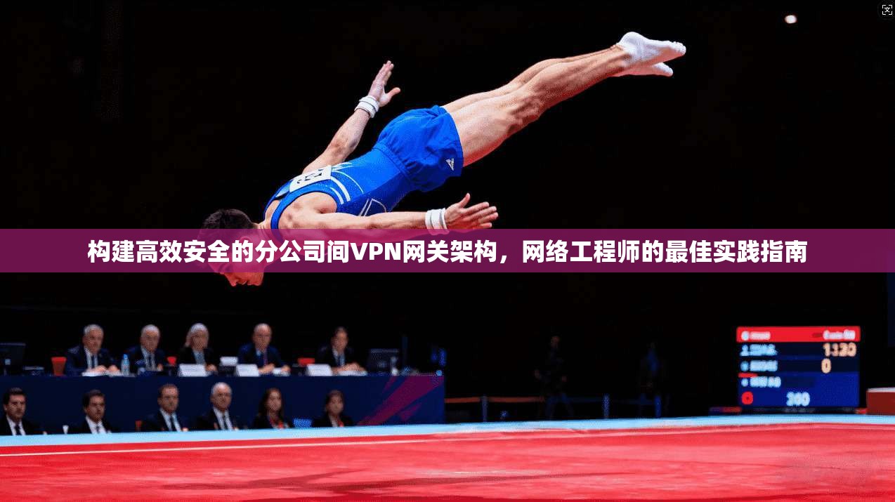 构建高效安全的分公司间VPN网关架构,网络工程师的最佳实践指南