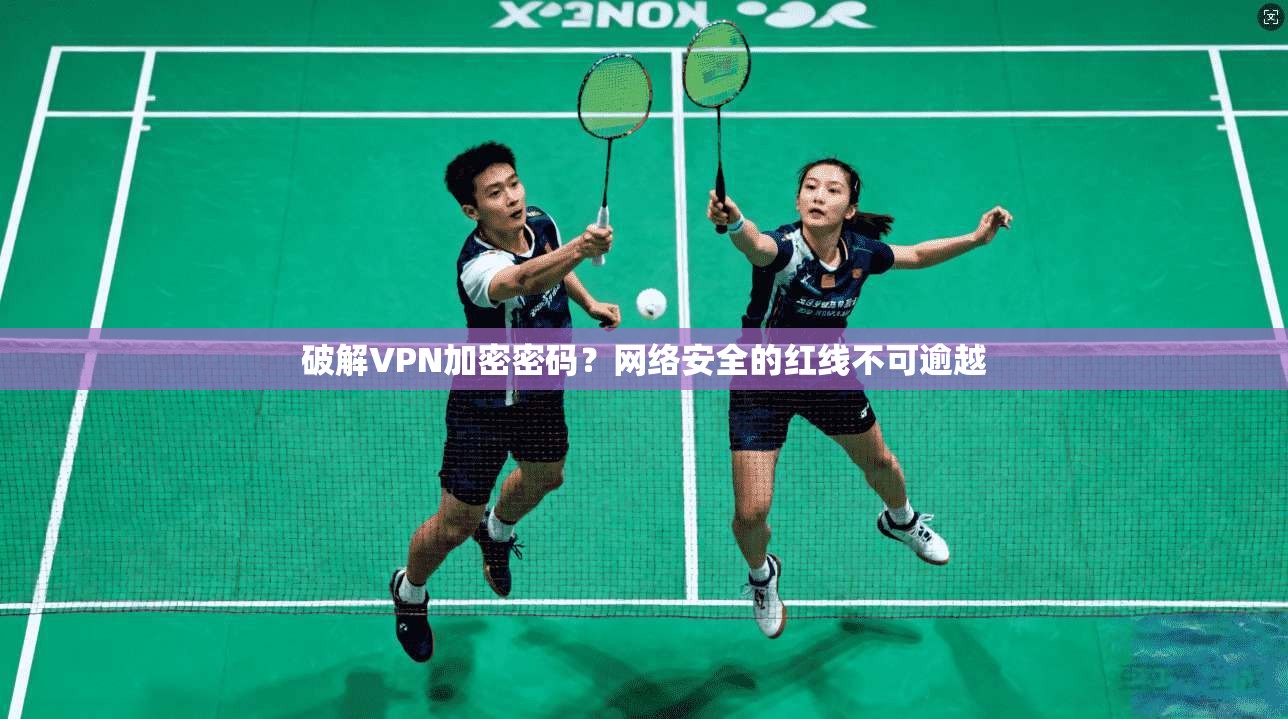 破解VPN加密密码？网络安全的红线不可逾越