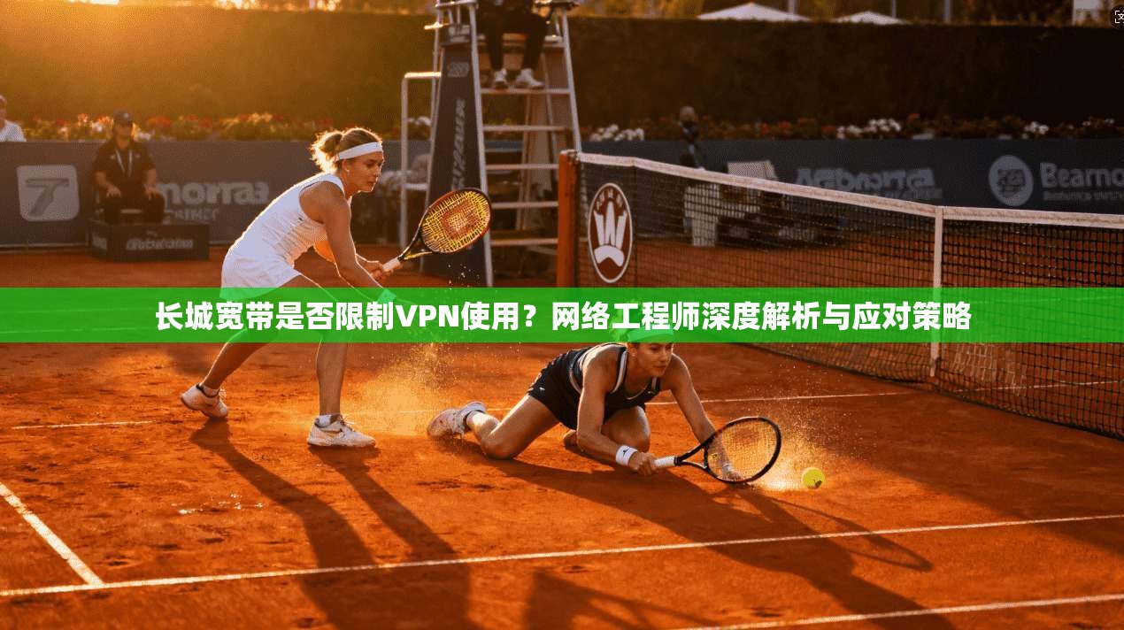 长城宽带是否限制VPN使用？网络工程师深度解析与应对策略