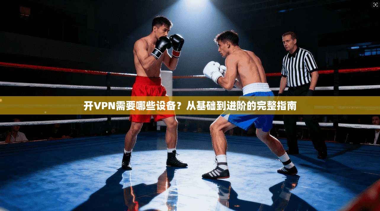 开VPN需要哪些设备？从基础到进阶的完整指南