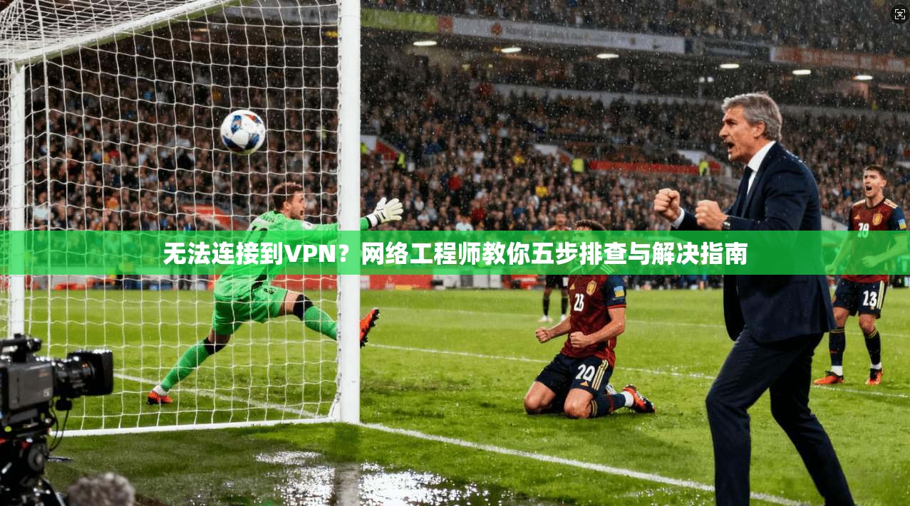 无法连接到VPN?网络工程师教你五步排查与解决指南