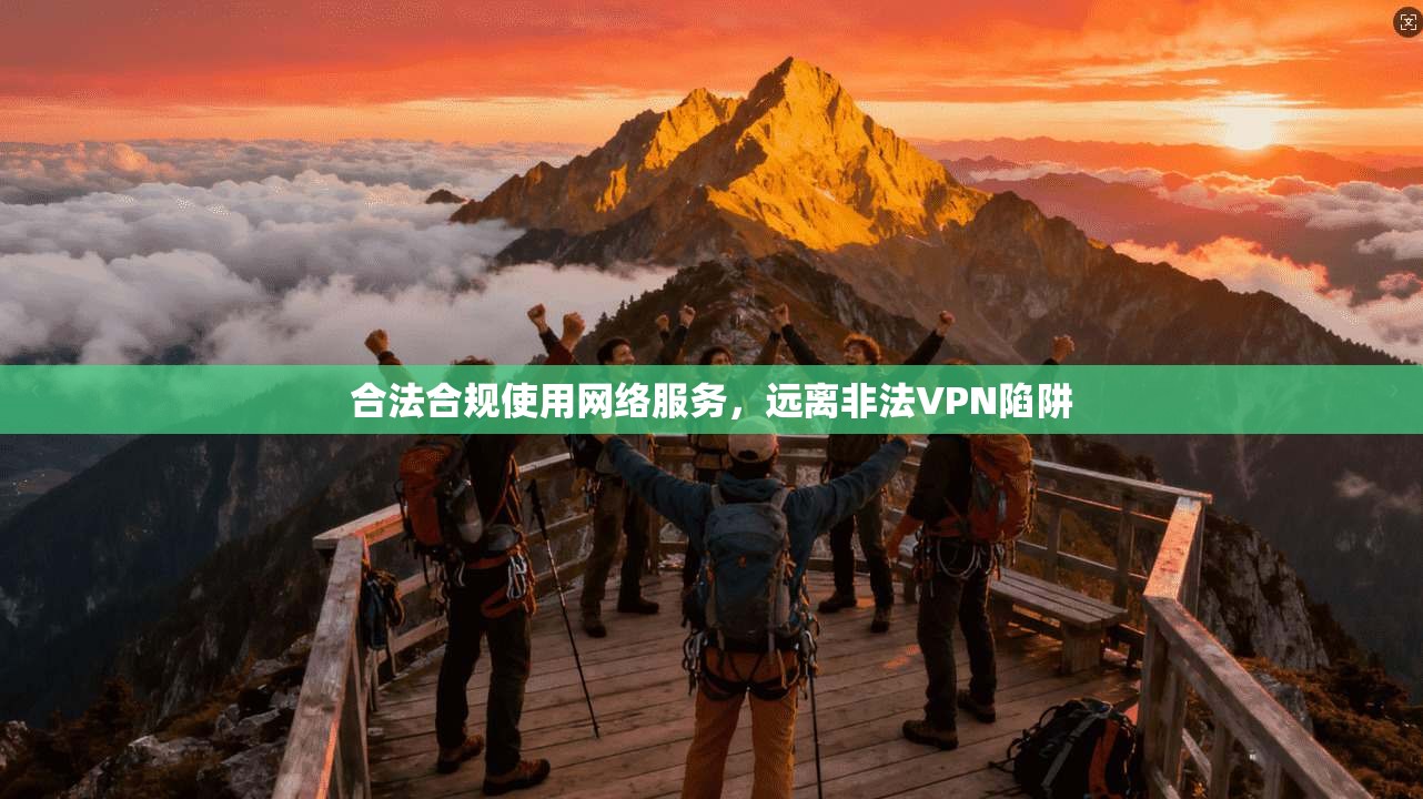 合法合规使用网络服务,远离非法VPN陷阱