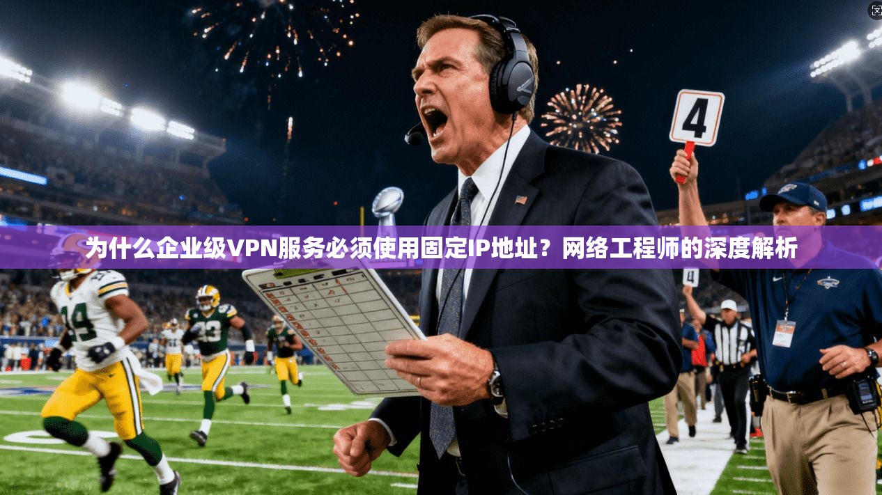 为什么企业级VPN服务必须使用固定IP地址？网络工程师的深度解析
