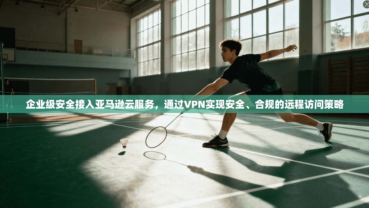 企业级安全接入亚马逊云服务,通过VPN实现安全、合规的远程访问策略