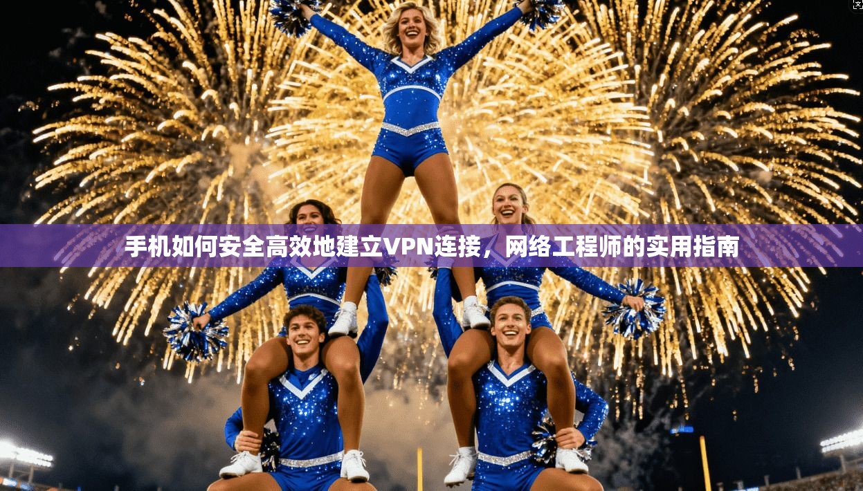 手机如何安全高效地建立VPN连接，网络工程师的实用指南