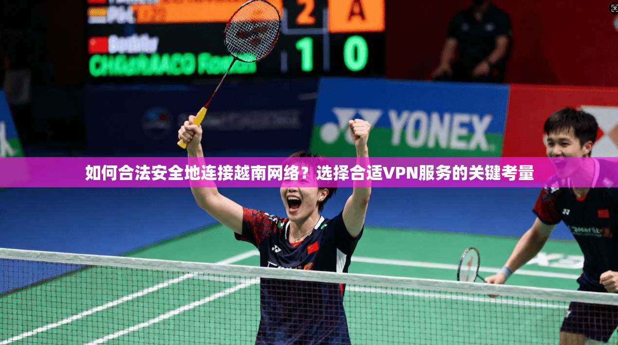 如何合法安全地连接越南网络？选择合适VPN服务的关键考量