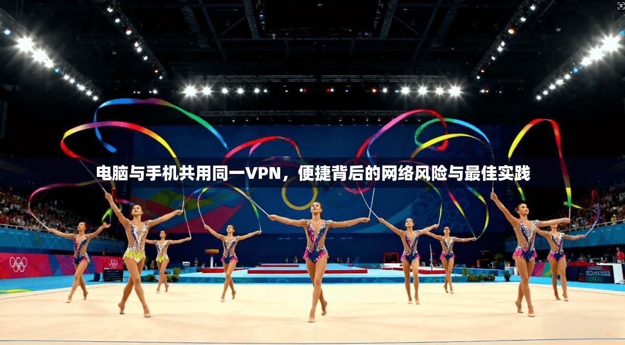 电脑与手机共用同一VPN，便捷背后的网络风险与最佳实践