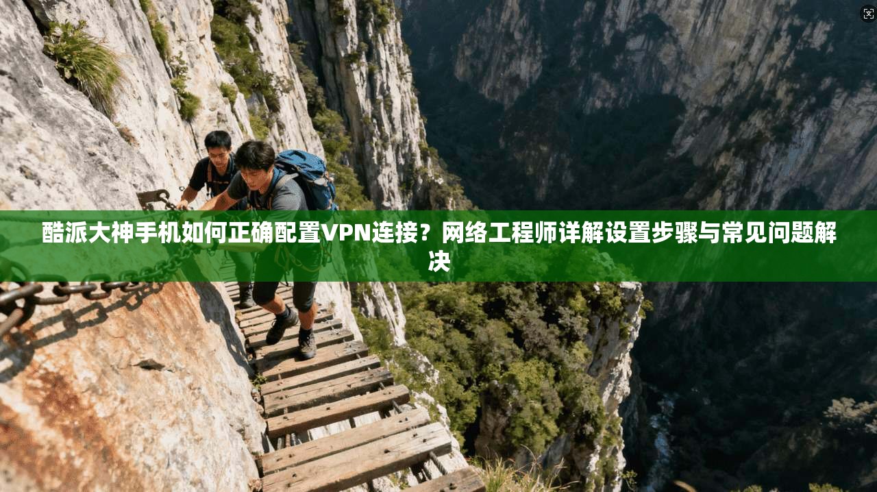 酷派大神手机如何正确配置VPN连接？网络工程师详解设置步骤与常见问题解决