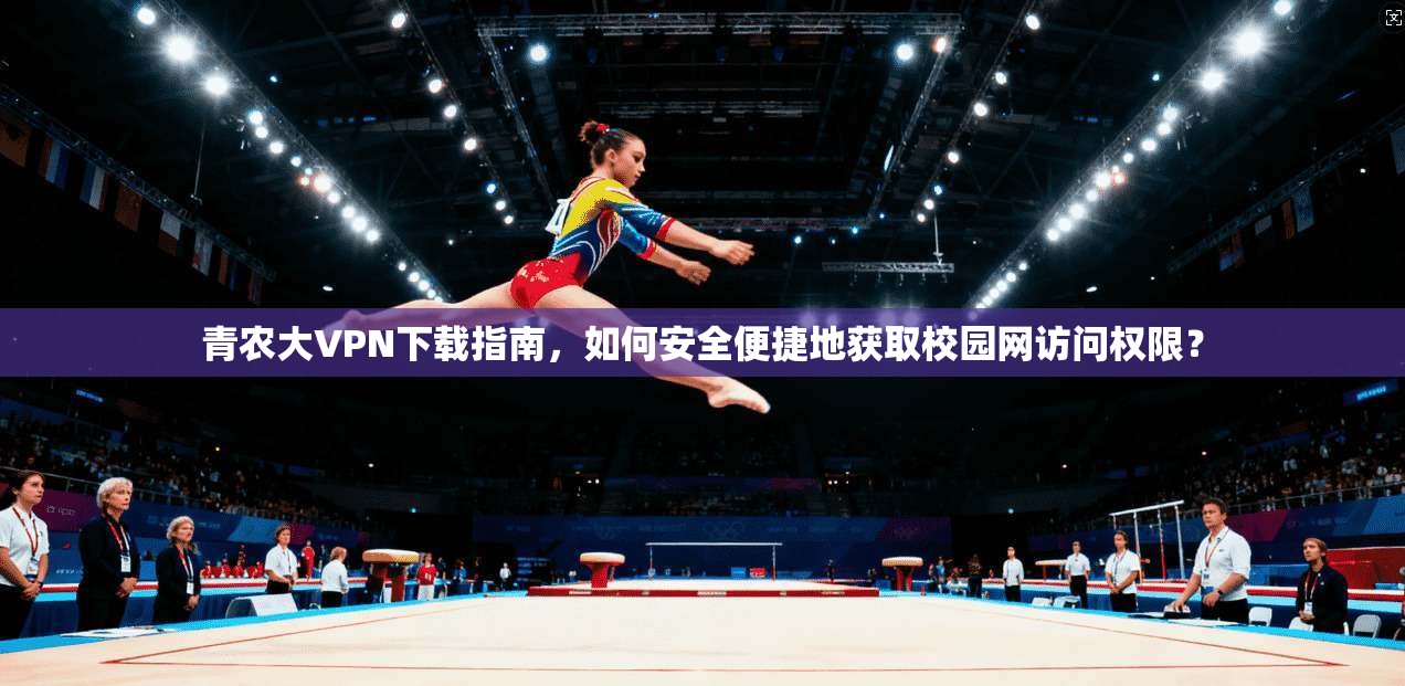 青农大VPN下载指南，如何安全便捷地获取校园网访问权限？