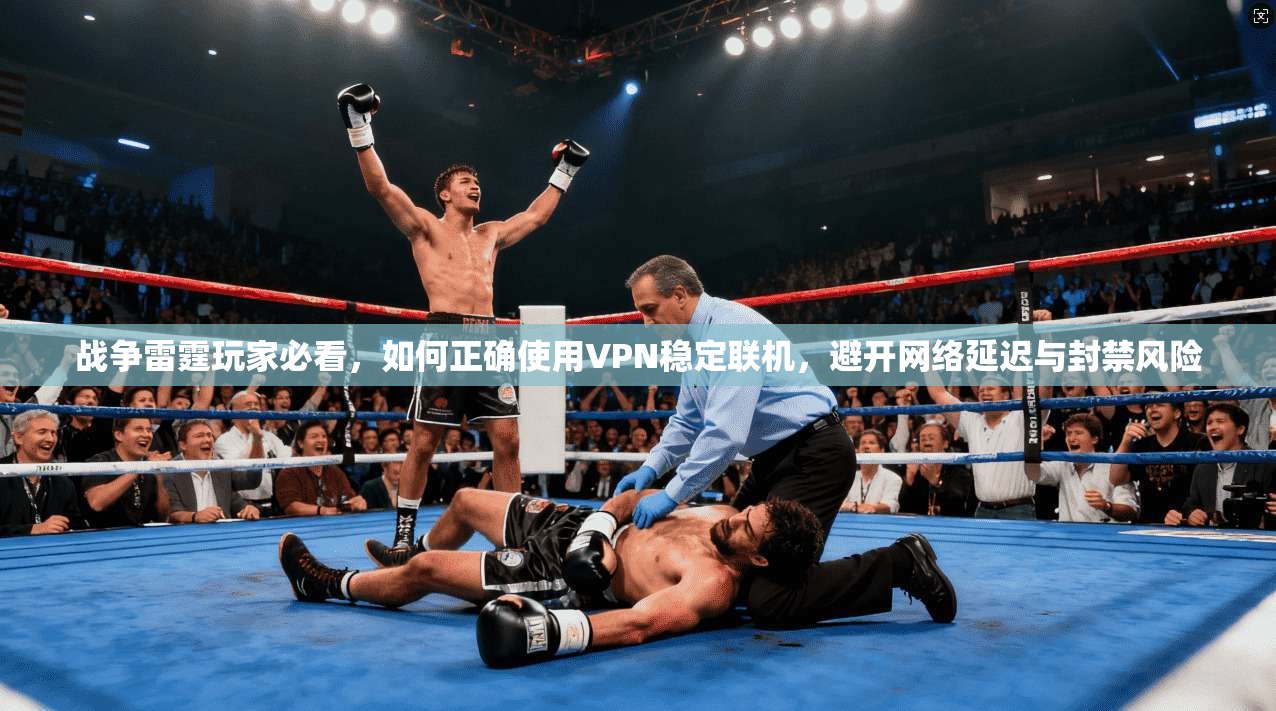 战争雷霆玩家必看，如何正确使用VPN稳定联机，避开网络延迟与封禁风险