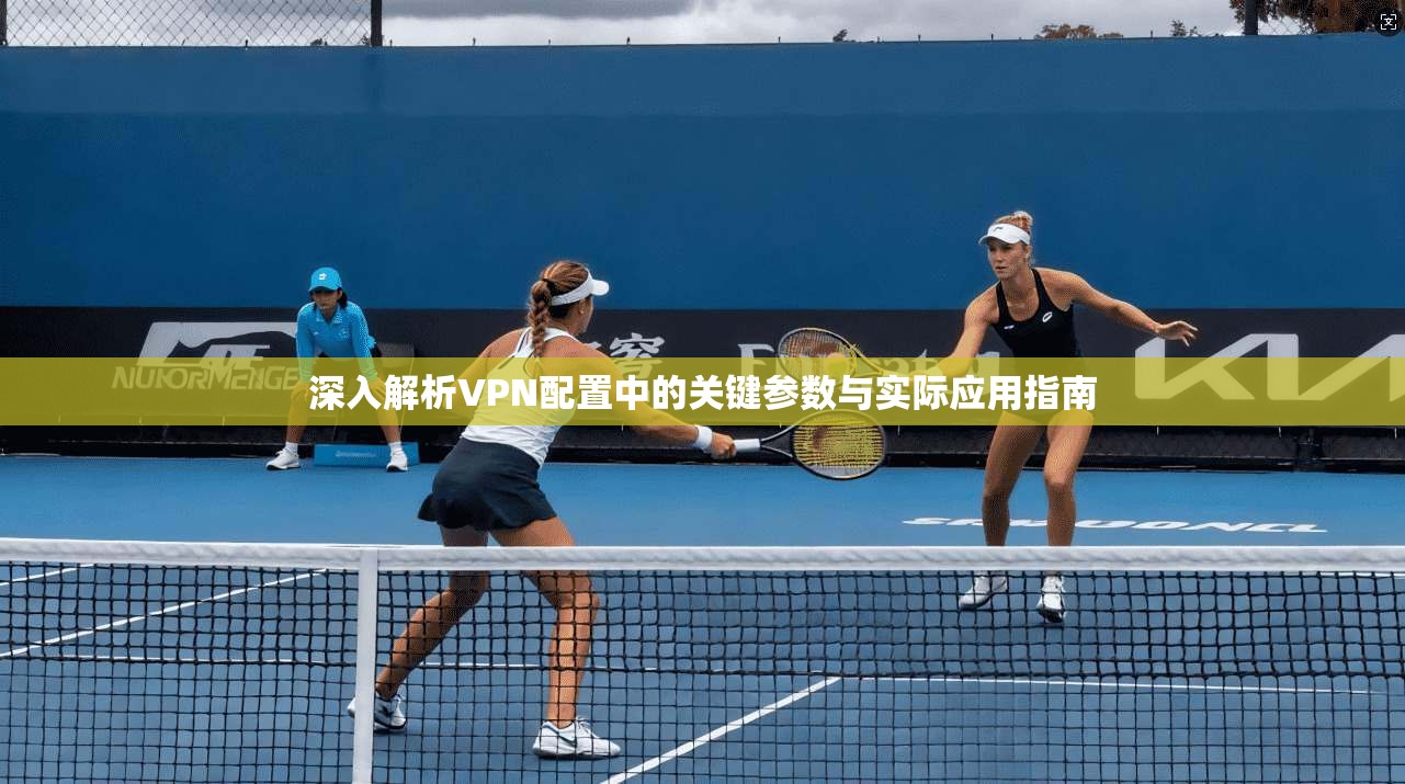 深入解析VPN配置中的关键参数与实际应用指南