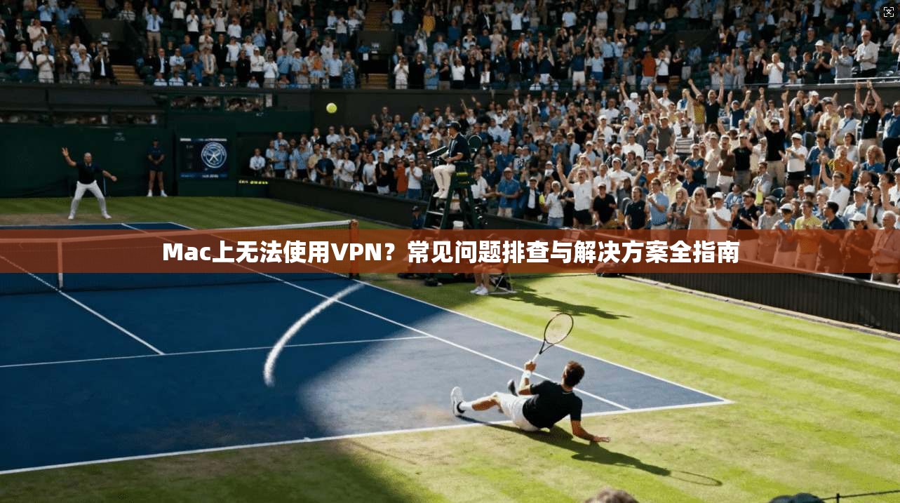 Mac上无法使用VPN?常见问题排查与解决方案全指南