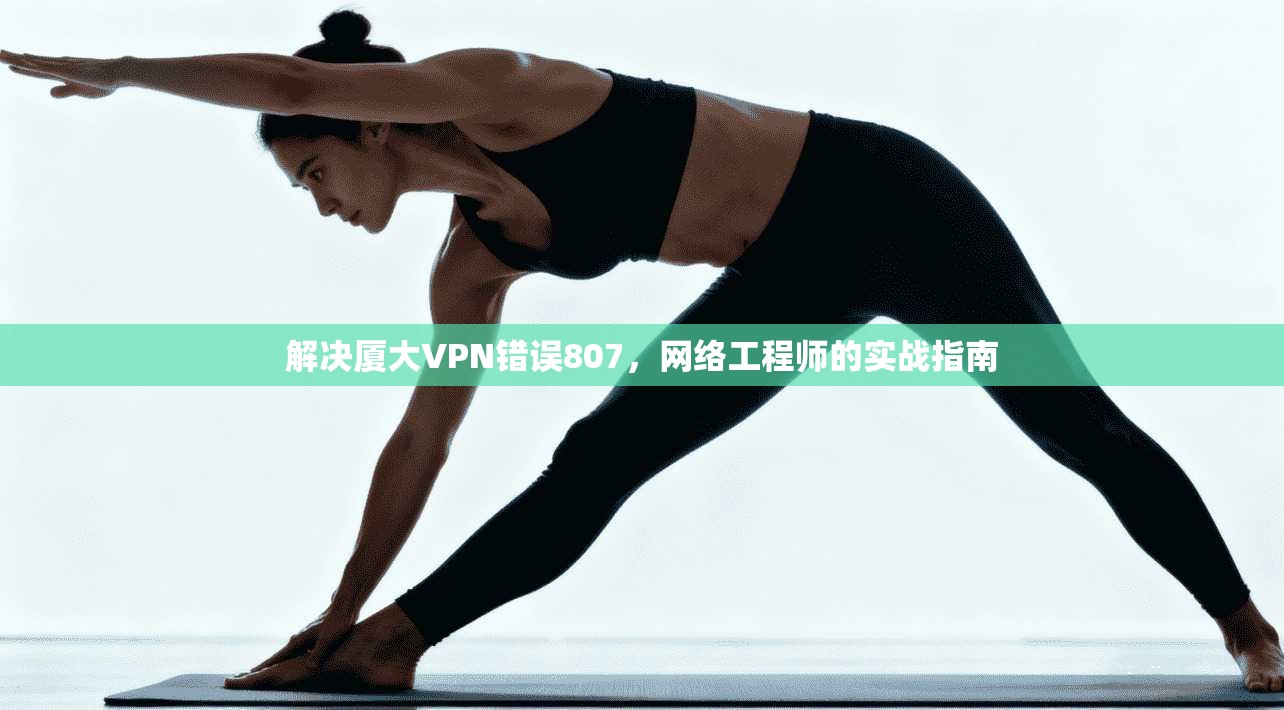 解决厦大VPN错误807，网络工程师的实战指南