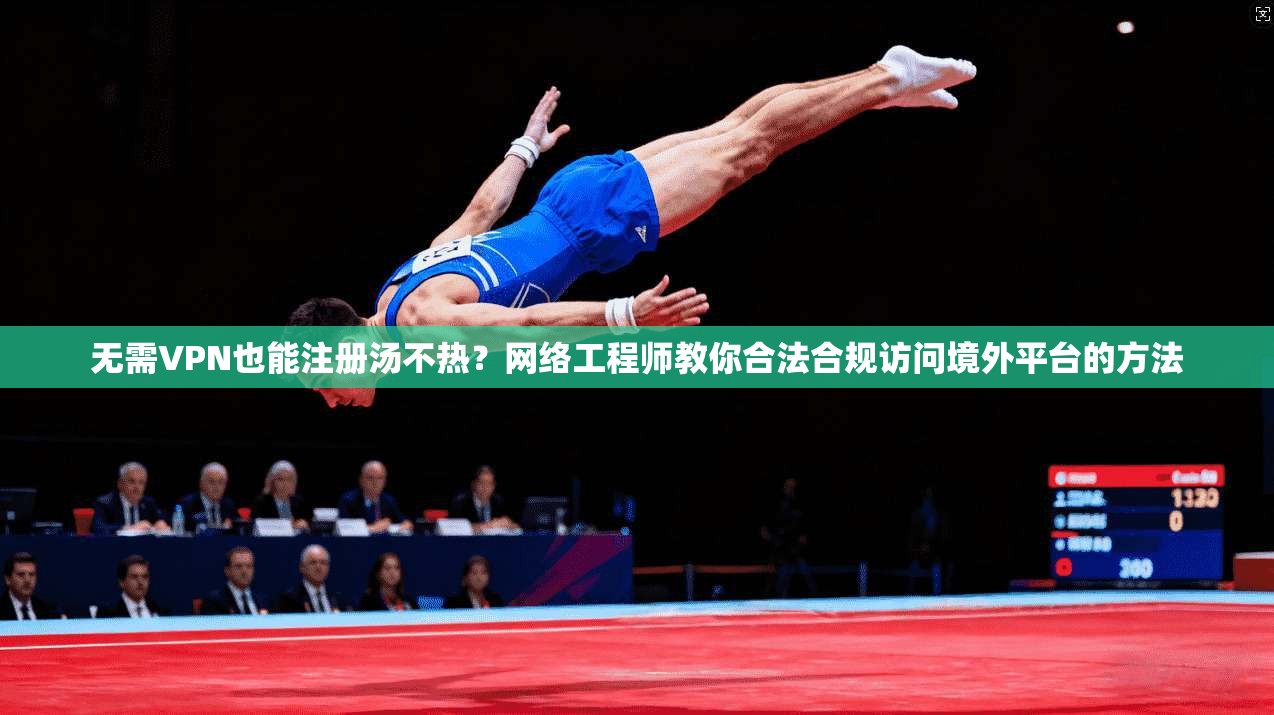 无需VPN也能注册汤不热?网络工程师教你合法合规访问境外平台的方法