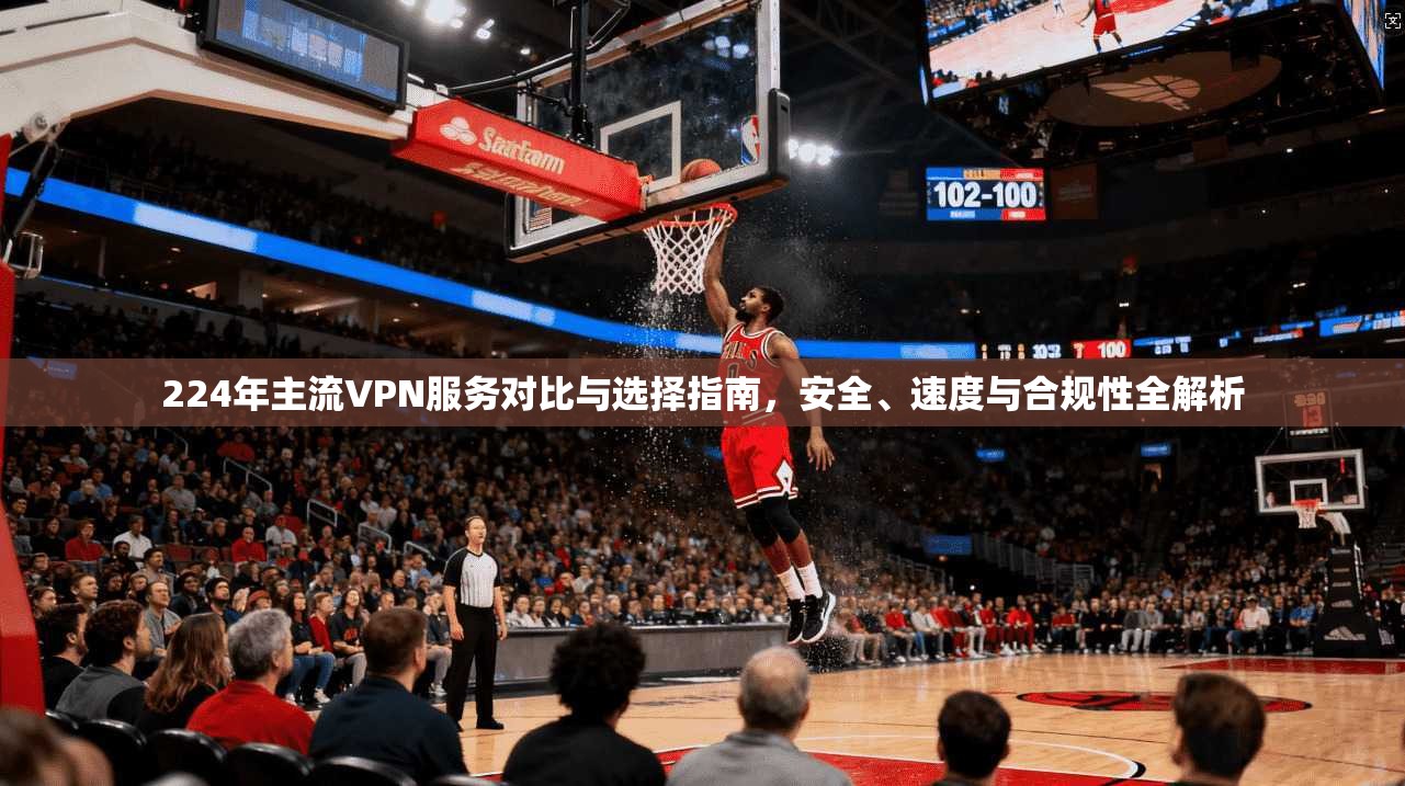224年主流VPN服务对比与选择指南,安全、速度与合规性全解析