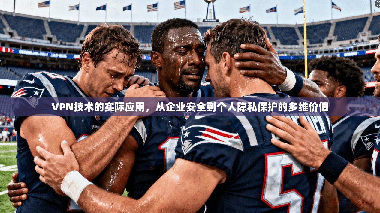 VPN技术的实际应用,从企业安全到个人隐私保护的多维价值