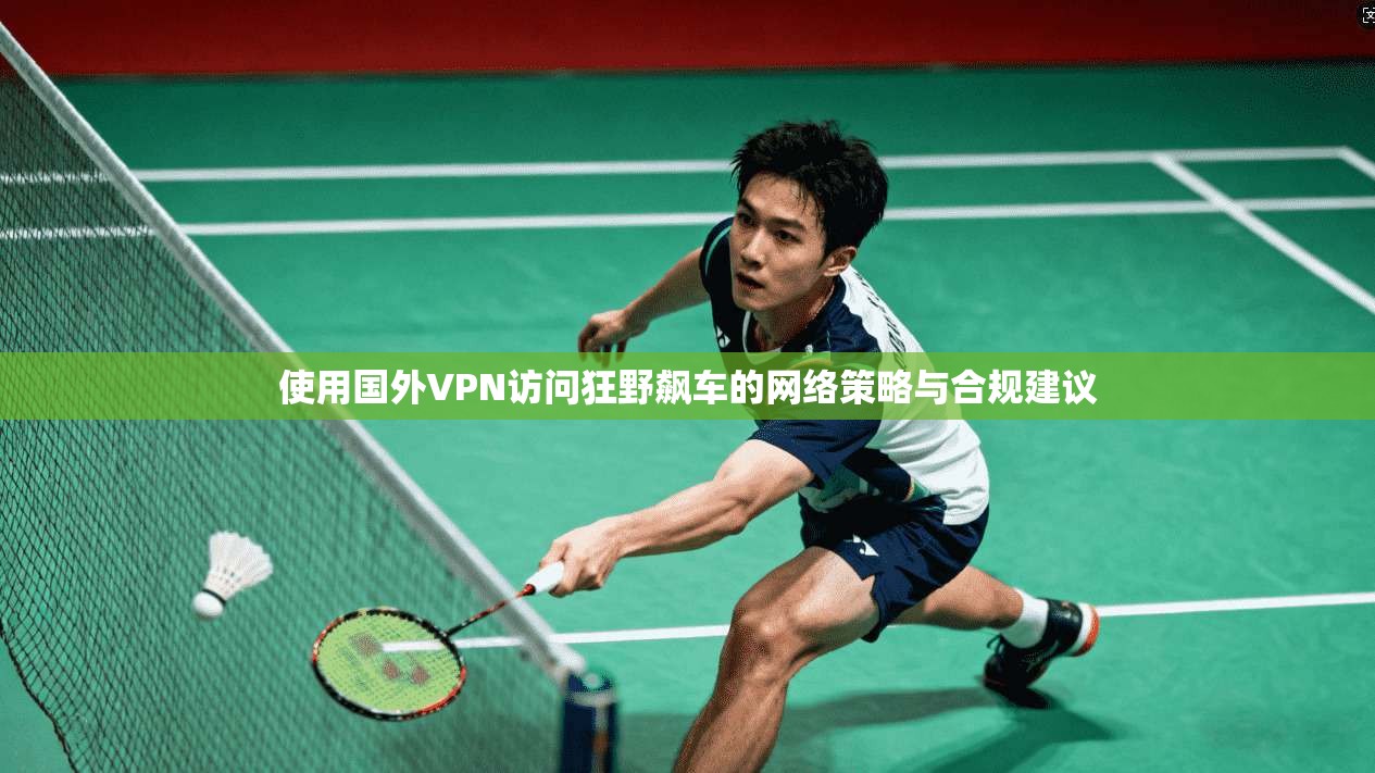 使用国外VPN访问狂野飙车的网络策略与合规建议