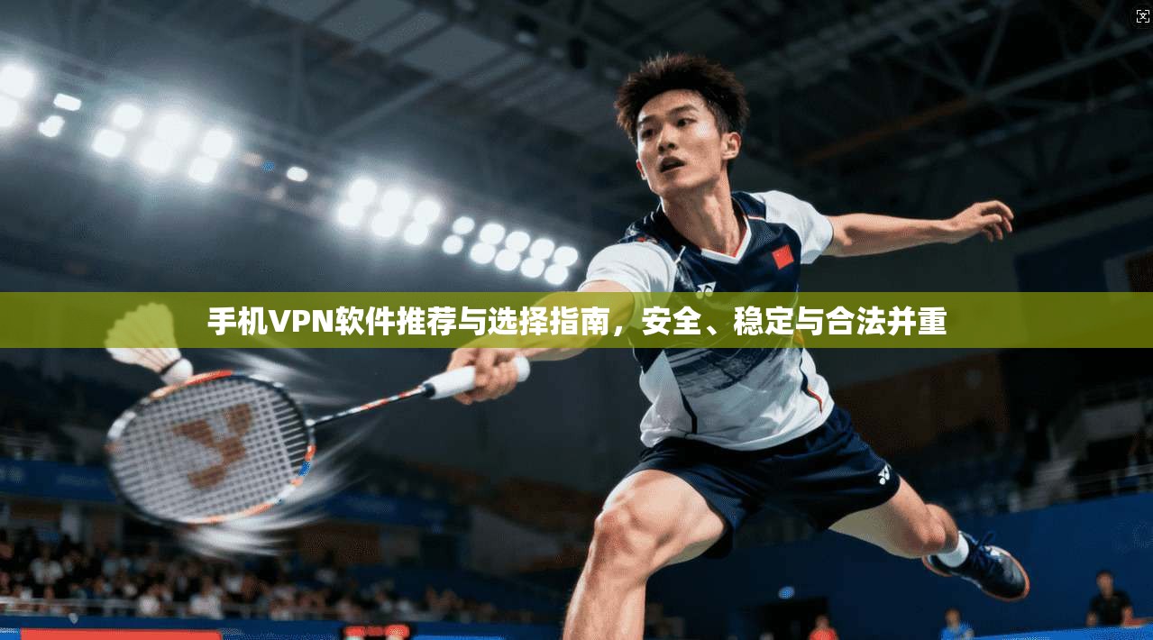 手机VPN软件推荐与选择指南，安全、稳定与合法并重