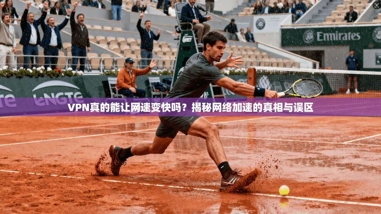 VPN真的能让网速变快吗？揭秘网络加速的真相与误区