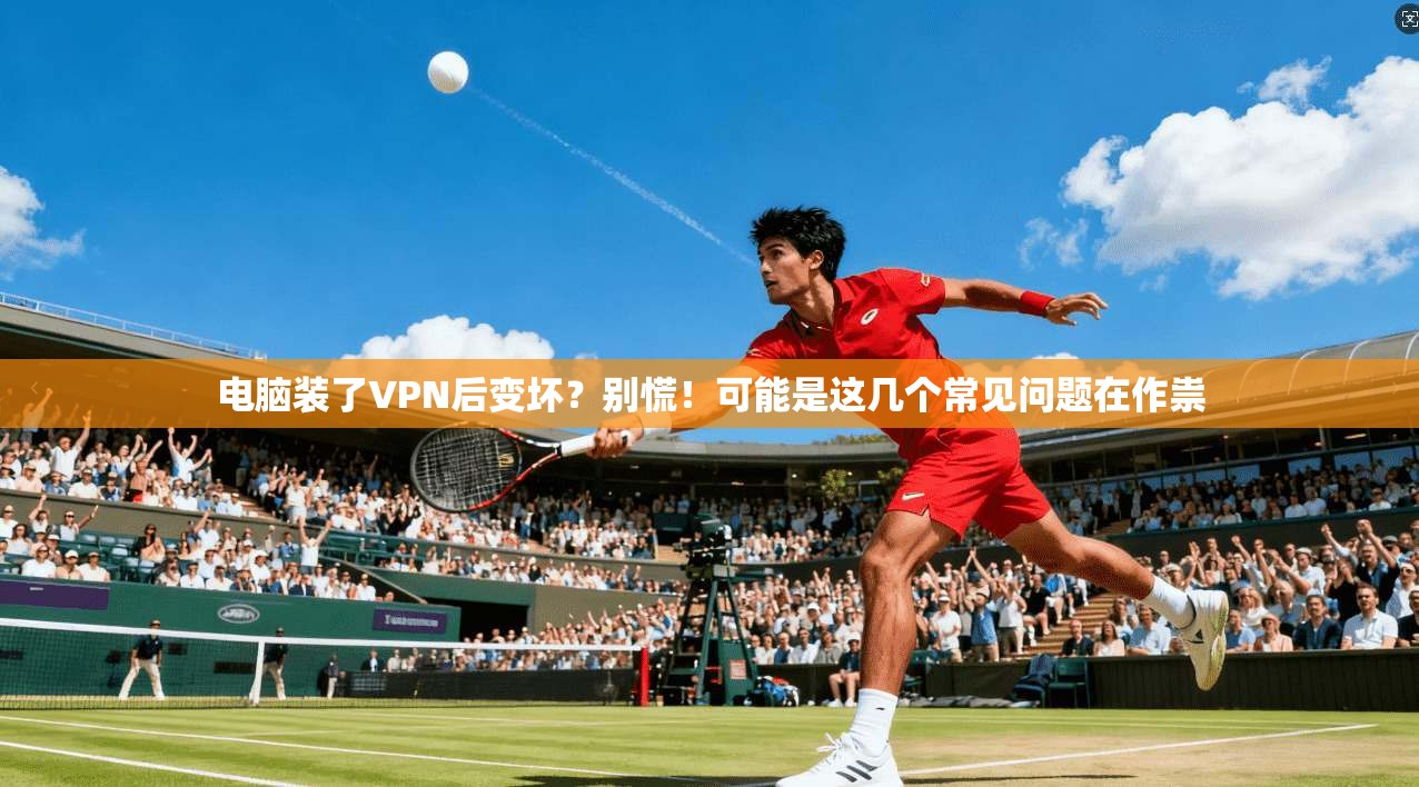 电脑装了VPN后变坏？别慌！可能是这几个常见问题在作祟