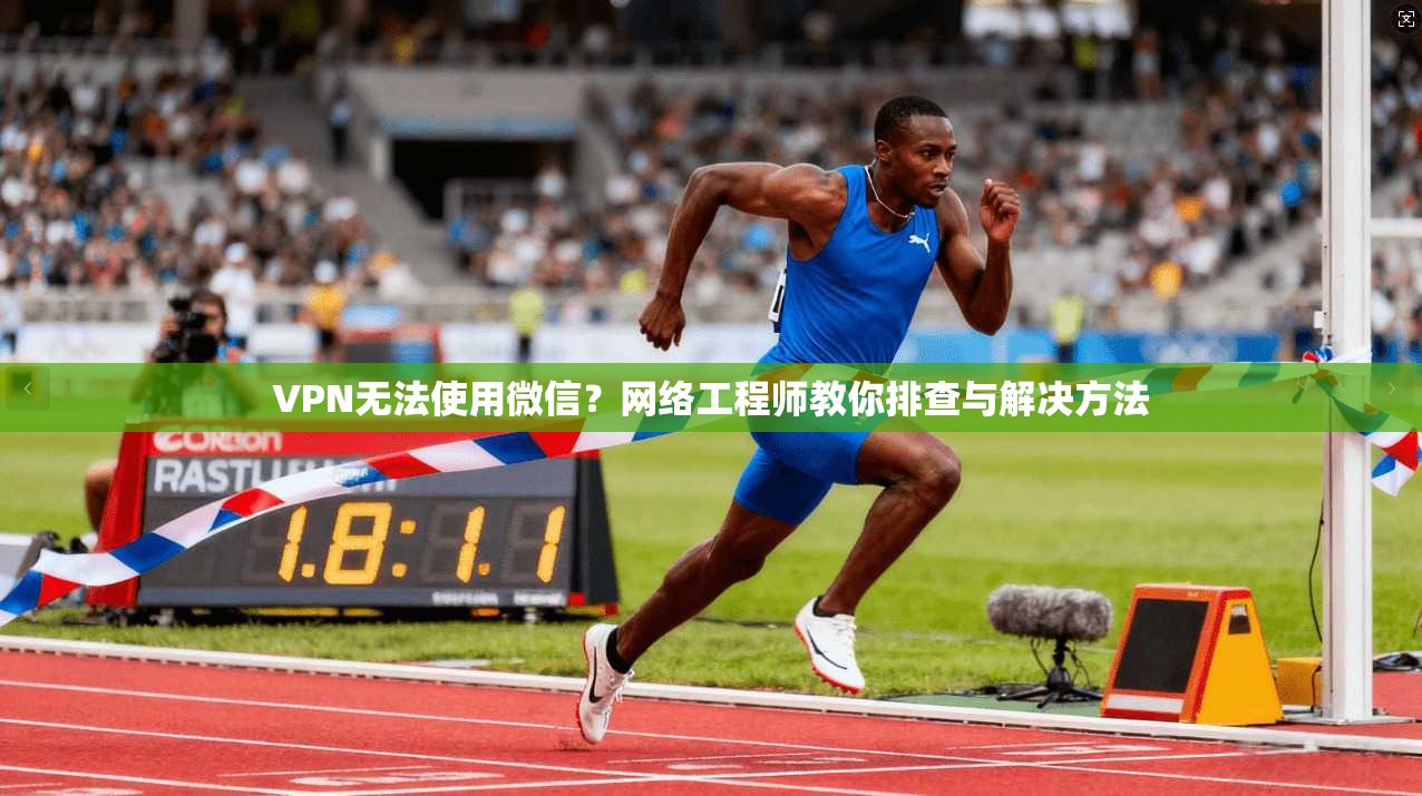 VPN无法使用微信？网络工程师教你排查与解决方法