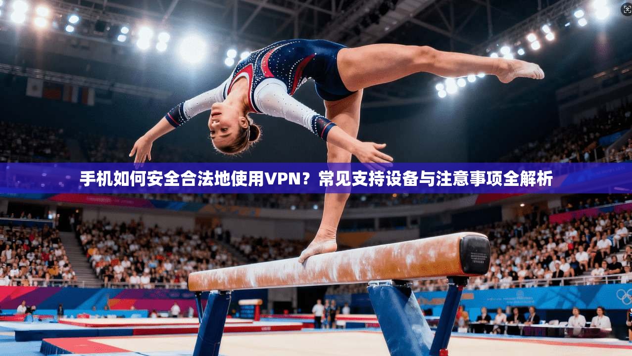 手机如何安全合法地使用VPN？常见支持设备与注意事项全解析