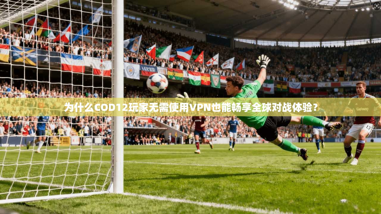 为什么COD12玩家无需使用VPN也能畅享全球对战体验?