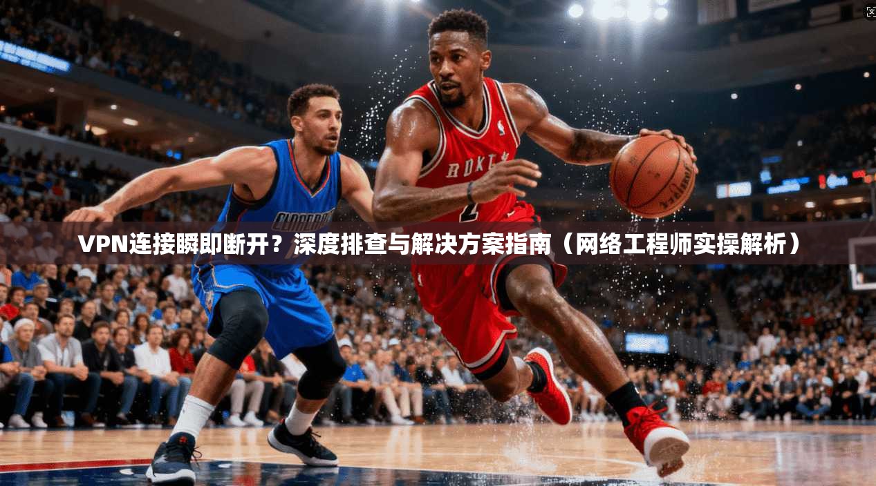 VPN连接瞬即断开？深度排查与解决方案指南（网络工程师实操解析）